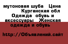 мутоновая шуба › Цена ­ 10 000 - Курганская обл. Одежда, обувь и аксессуары » Женская одежда и обувь   